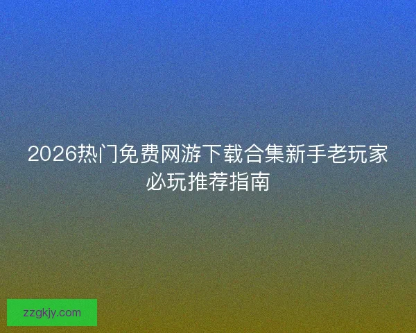 2026热门免费网游下载合集新手老玩家必玩推荐指南