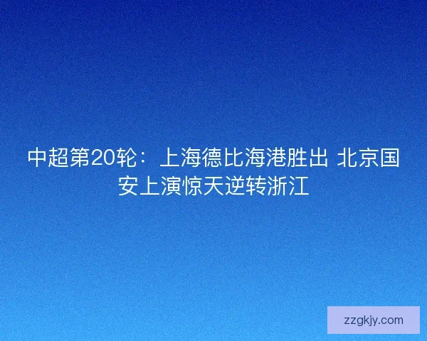 中超第20轮：上海德比海港胜出 北京国安上演惊天逆转浙江