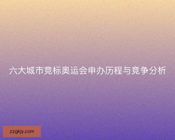 六大城市竞标奥运会申办历程与竞争分析