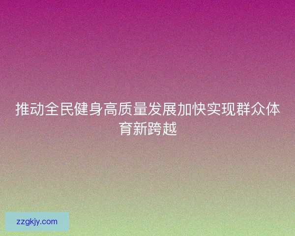 推动全民健身高质量发展加快实现群众体育新跨越
