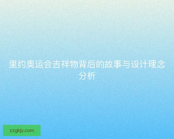 里约奥运会吉祥物背后的故事与设计理念分析