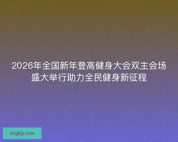 2026年全国新年登高健身大会双主会场盛大举行助力全民健身新征程 2026年全国新年登高健身大会双主会场盛大举行助力全民健身新征程