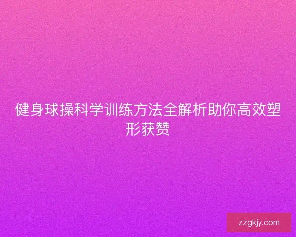 健身球操科学训练方法全解析助你高效塑形获赞