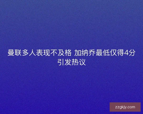 曼联多人表现不及格 加纳乔最低仅得4分引发热议