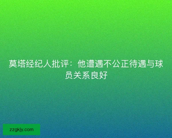 莫塔经纪人批评:他遭遇不公正待遇与球员关系良好 莫塔经纪人批评:他遭遇不公正待遇与球员关系良好