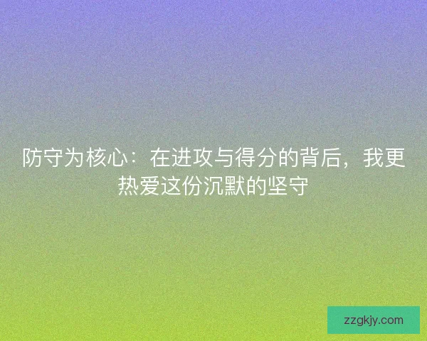 防守为核心:在进攻与得分的背后,我更热爱这份沉默的坚守 防守为核心:在进攻与得分的背后,我更热爱这份沉默的坚守