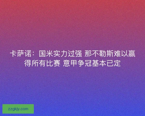 卡萨诺：国米实力过强 那不勒斯难以赢得所有比赛 意甲争冠基本已定