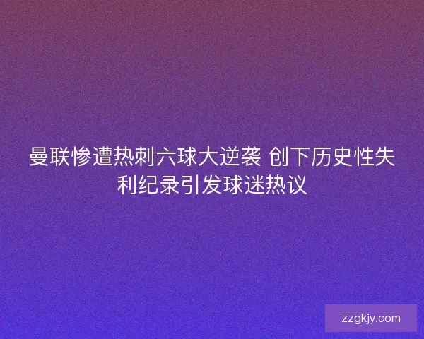 曼联惨遭热刺六球大逆袭 创下历史性失利纪录引发球迷热议