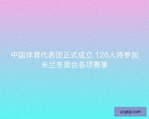 中国体育代表团正式成立 126人将参加米兰冬奥会各项赛事