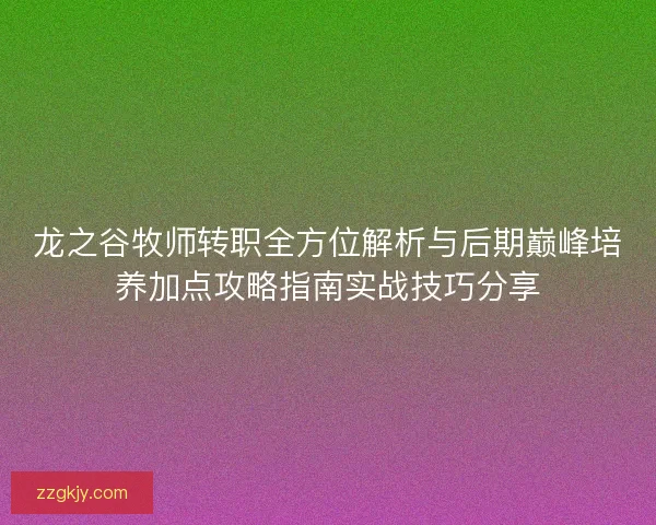 龙之谷牧师转职全方位解析与后期巅峰培养加点攻略指南实战技巧分享 龙之谷牧师转职全方位解析与后期巅峰培养加点攻略指南实战技巧分享