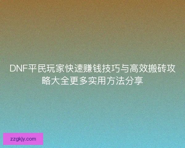 DNF平民玩家快速赚钱技巧与高效搬砖攻略大全更多实用方法分享 DNF平民玩家快速赚钱技巧与高效搬砖攻略大全更多实用方法分享