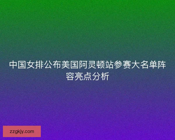 中国女排公布美国阿灵顿站参赛大名单阵容亮点分析 中国女排公布美国阿灵顿站参赛大名单阵容亮点分析