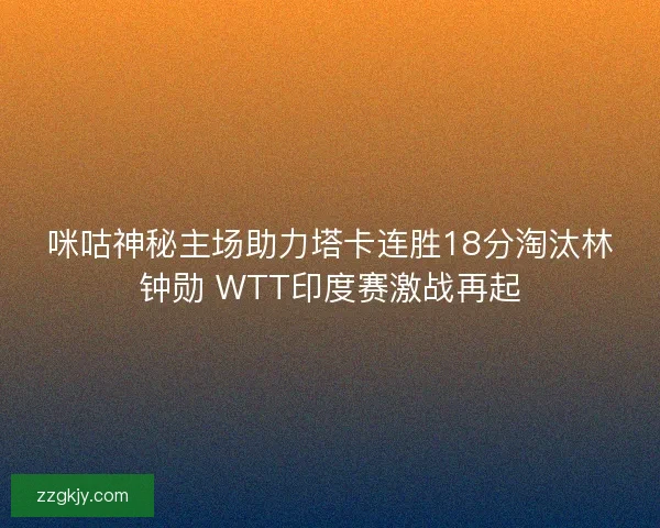 咪咕神秘主场助力塔卡连胜18分淘汰林钟勋 WTT印度赛激战再起 咪咕神秘主场助力塔卡连胜18分淘汰林钟勋 WTT印度赛激战再起