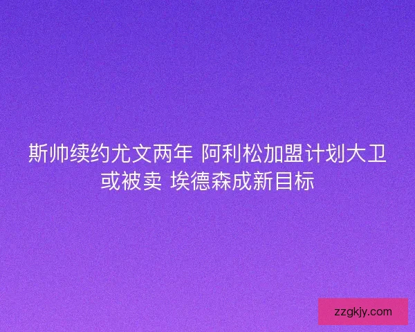 斯帅续约尤文两年 阿利松加盟计划大卫或被卖 埃德森成新目标 斯帅续约尤文两年 阿利松加盟计划大卫或被卖 埃德森成新目标