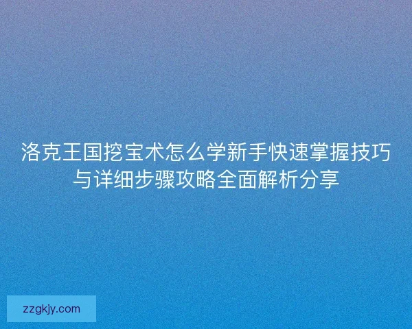 洛克王国挖宝术怎么学新手快速掌握技巧与详细步骤攻略全面解析分享 洛克王国挖宝术怎么学新手快速掌握技巧与详细步骤攻略全面解析分享