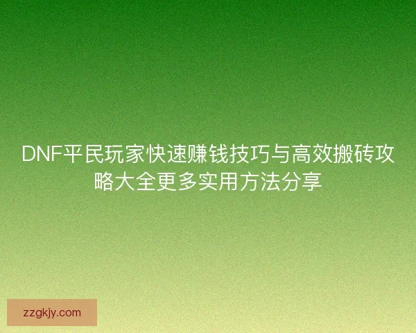 DNF平民玩家快速赚钱技巧与高效搬砖攻略大全更多实用方法分享