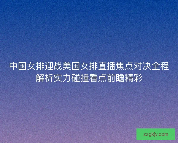 中国女排迎战美国女排直播焦点对决全程解析实力碰撞看点前瞻精彩