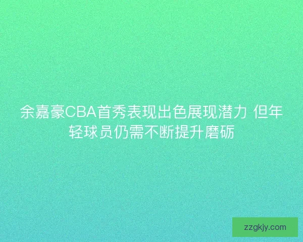 余嘉豪CBA首秀表现出色展现潜力 但年轻球员仍需不断提升磨砺 余嘉豪CBA首秀表现出色展现潜力 但年轻球员仍需不断提升磨砺