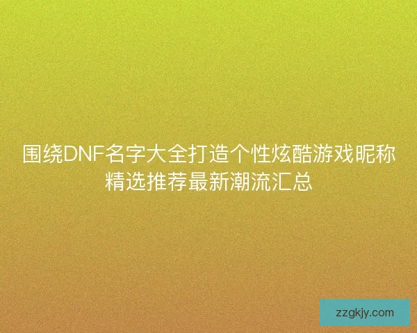 围绕DNF名字大全打造个性炫酷游戏昵称精选推荐最新潮流汇总