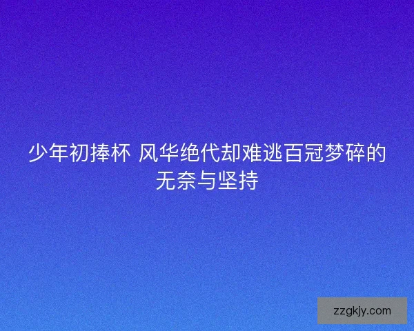 少年初捧杯 风华绝代却难逃百冠梦碎的无奈与坚持