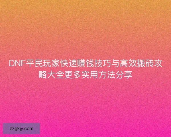 DNF平民玩家快速赚钱技巧与高效搬砖攻略大全更多实用方法分享 DNF平民玩家快速赚钱技巧与高效搬砖攻略大全更多实用方法分享