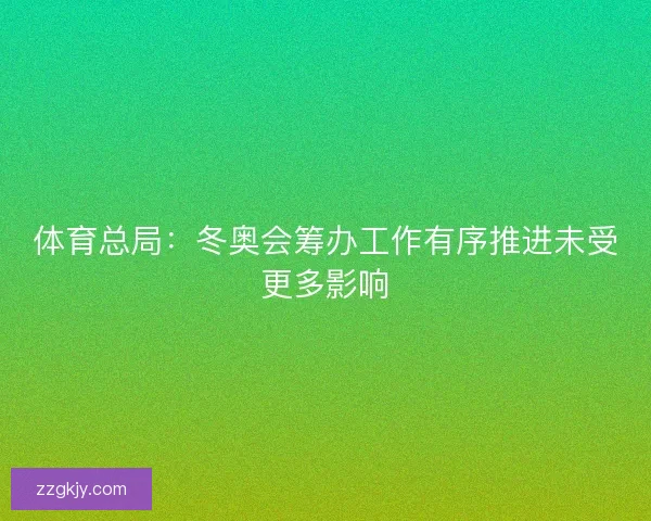 体育总局:冬奥会筹办工作有序推进未受更多影响 体育总局:冬奥会筹办工作有序推进未受更多影响