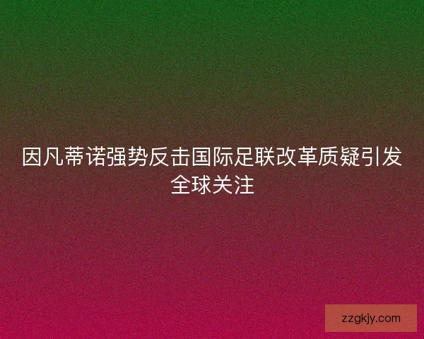 因凡蒂诺强势反击国际足联改革质疑引发全球关注