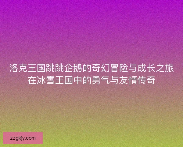 洛克王国跳跳企鹅的奇幻冒险与成长之旅在冰雪王国中的勇气与友情传奇