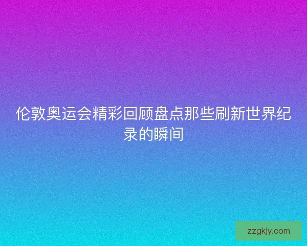 伦敦奥运会精彩回顾盘点那些刷新世界纪录的瞬间