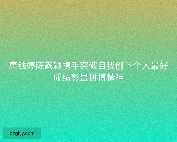 唐钱婷陈露颖携手突破自我创下个人最好成绩彰显拼搏精神