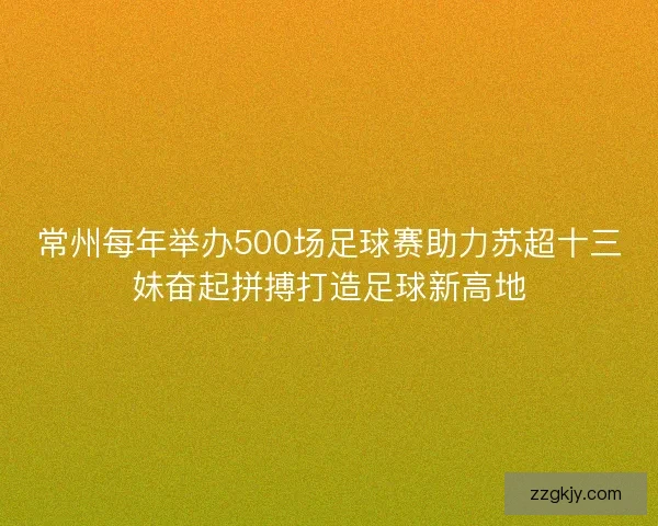 常州每年举办500场足球赛助力苏超十三妹奋起拼搏打造足球新高地 常州每年举办500场足球赛助力苏超十三妹奋起拼搏打造足球新高地