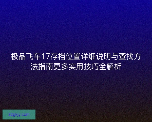 极品飞车17存档位置详细说明与查找方法指南更多实用技巧全解析 极品飞车17存档位置详细说明与查找方法指南更多实用技巧全解析