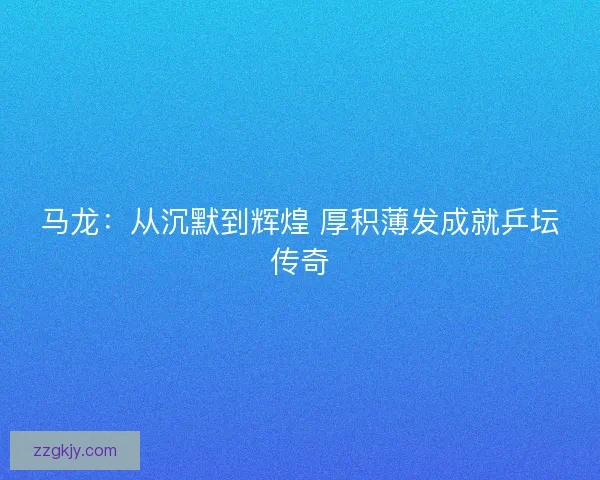 马龙:从沉默到辉煌 厚积薄发成就乒坛传奇 马龙:从沉默到辉煌 厚积薄发成就乒坛传奇