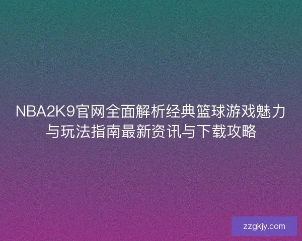 NBA2K9官网全面解析经典篮球游戏魅力与玩法指南最新资讯与下载攻略 NBA2K9官网全面解析经典篮球游戏魅力与玩法指南最新资讯与下载攻略