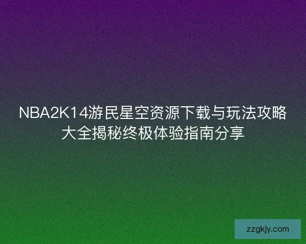 NBA2K14游民星空资源下载与玩法攻略大全揭秘终极体验指南分享
