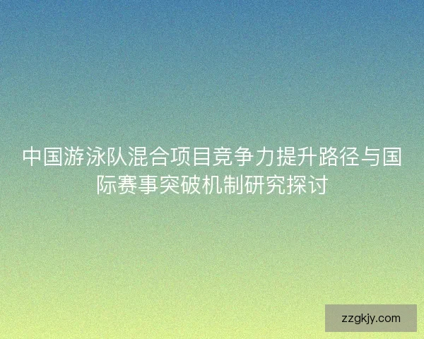 中国游泳队混合项目竞争力提升路径与国际赛事突破机制研究探讨